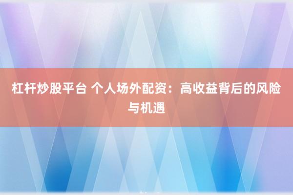 杠杆炒股平台 个人场外配资：高收益背后的风险与机遇