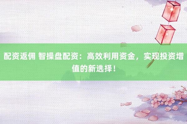 配资返佣 智操盘配资：高效利用资金，实现投资增值的新选择！