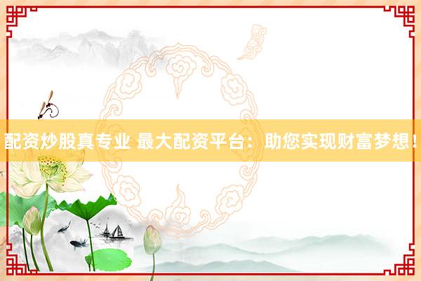 配资炒股真专业 最大配资平台：助您实现财富梦想！
