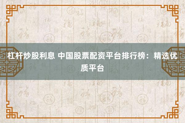 杠杆炒股利息 中国股票配资平台排行榜：精选优质平台