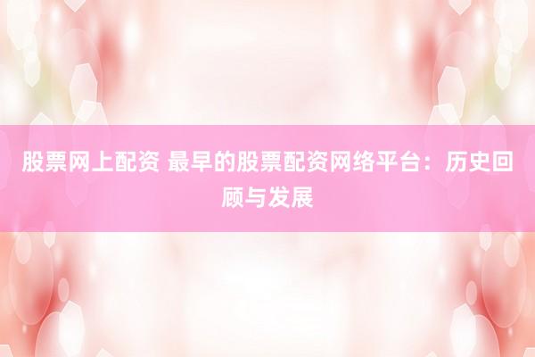 股票网上配资 最早的股票配资网络平台：历史回顾与发展