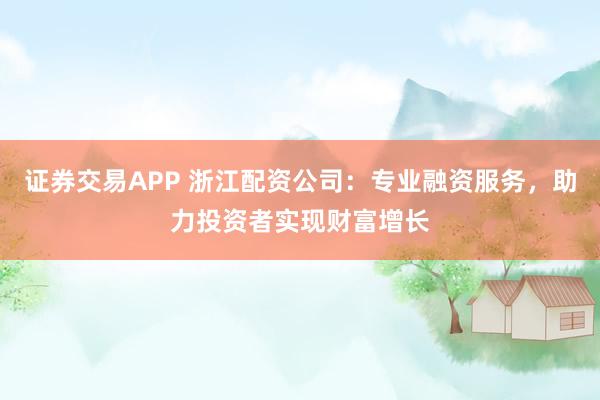证券交易APP 浙江配资公司：专业融资服务，助力投资者实现财富增长