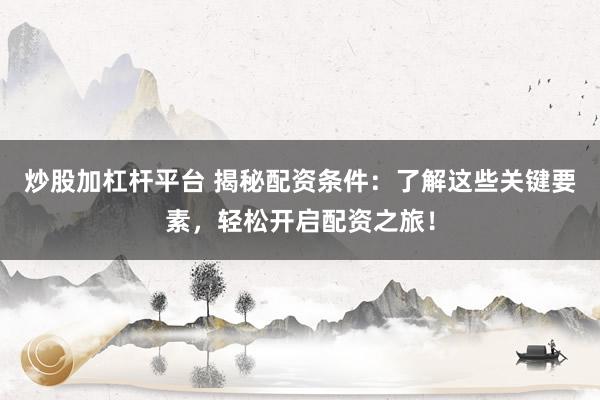炒股加杠杆平台 揭秘配资条件：了解这些关键要素，轻松开启配资之旅！