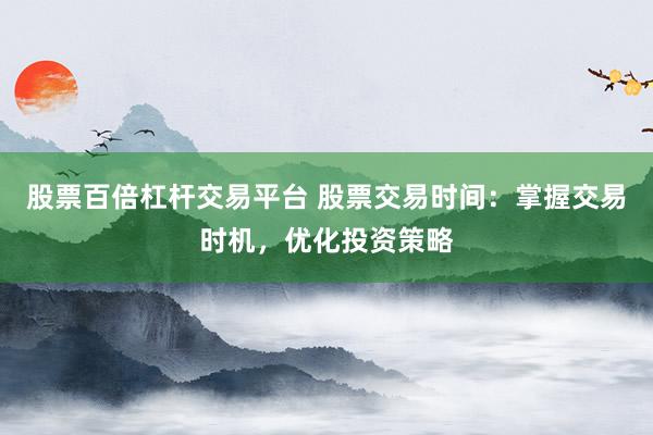 股票百倍杠杆交易平台 股票交易时间：掌握交易时机，优化投资策略