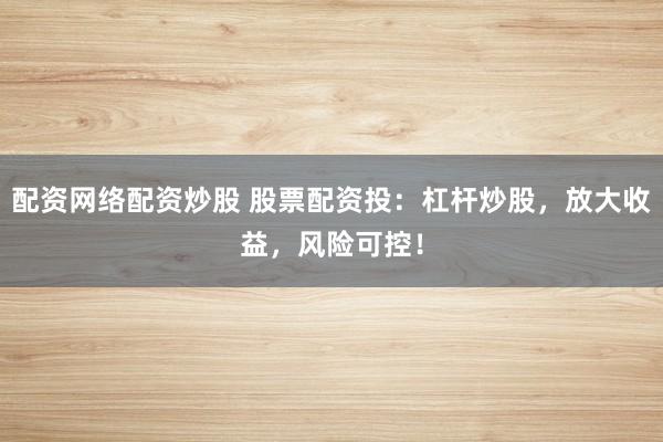 配资网络配资炒股 股票配资投：杠杆炒股，放大收益，风险可控！