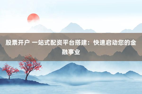 股票开户 一站式配资平台搭建：快速启动您的金融事业