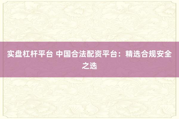 实盘杠杆平台 中国合法配资平台：精选合规安全之选