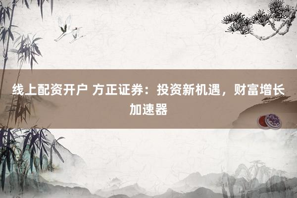 线上配资开户 方正证券：投资新机遇，财富增长加速器