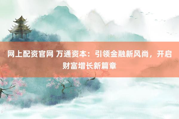 网上配资官网 万通资本：引领金融新风尚，开启财富增长新篇章