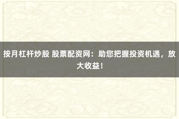 按月杠杆炒股 股票配资网：助您把握投资机遇，放大收益！
