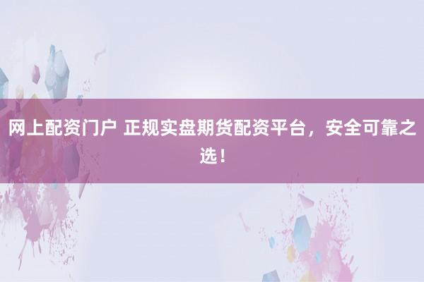 网上配资门户 正规实盘期货配资平台，安全可靠之选！