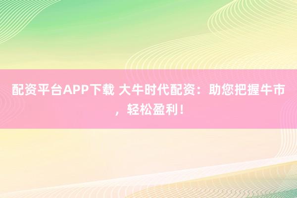 配资平台APP下载 大牛时代配资：助您把握牛市，轻松盈利！
