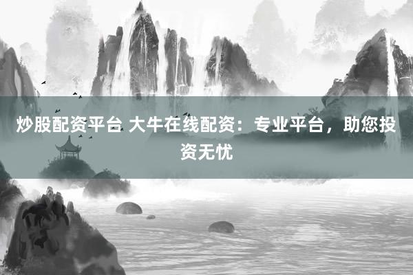 炒股配资平台 大牛在线配资：专业平台，助您投资无忧