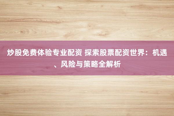 炒股免费体验专业配资 探索股票配资世界：机遇、风险与策略全解析