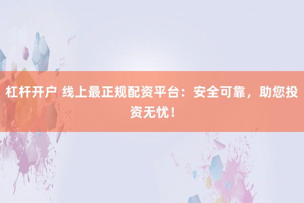 杠杆开户 线上最正规配资平台：安全可靠，助您投资无忧！