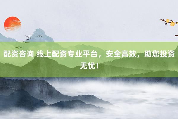 配资咨询 线上配资专业平台，安全高效，助您投资无忧！