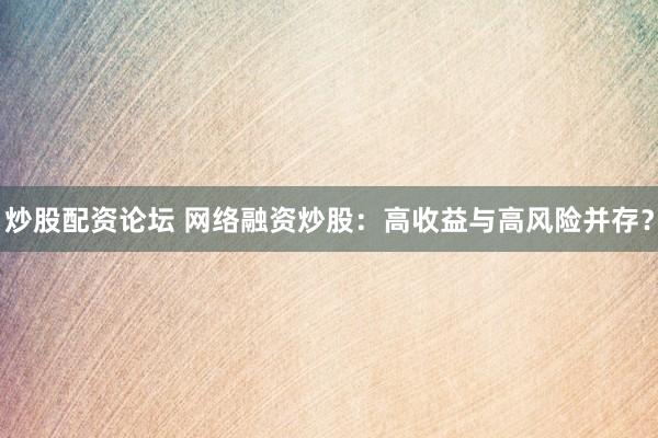 炒股配资论坛 网络融资炒股：高收益与高风险并存？
