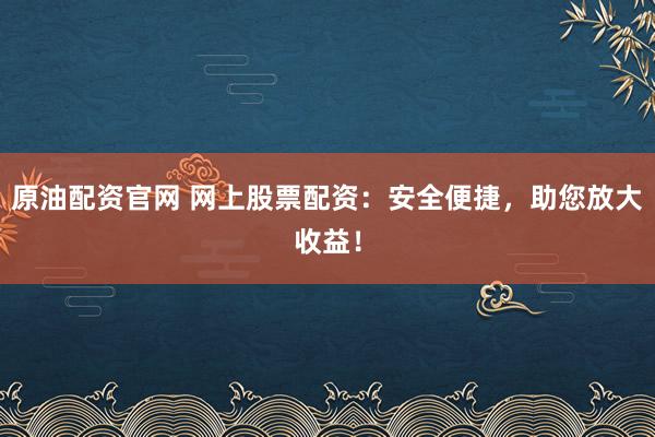 原油配资官网 网上股票配资：安全便捷，助您放大收益！