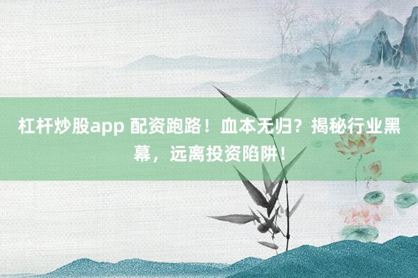 杠杆炒股app 配资跑路！血本无归？揭秘行业黑幕，远离投资陷阱！