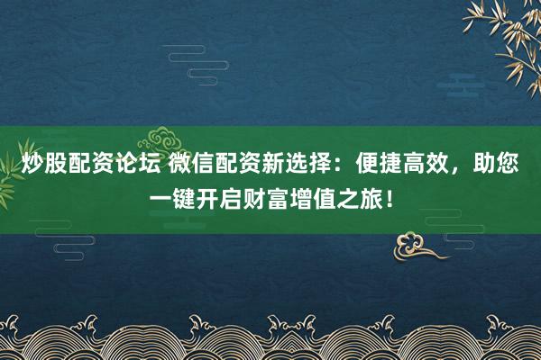 炒股配资论坛 微信配资新选择：便捷高效，助您一键开启财富增值之旅！