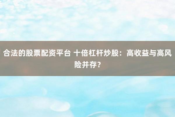 合法的股票配资平台 十倍杠杆炒股：高收益与高风险并存？