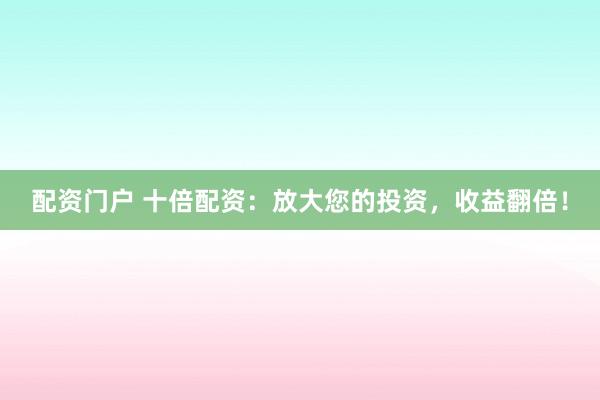 配资门户 十倍配资：放大您的投资，收益翻倍！