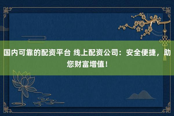 国内可靠的配资平台 线上配资公司：安全便捷，助您财富增值！