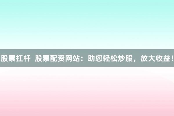 股票扛杆  股票配资网站：助您轻松炒股，放大收益！