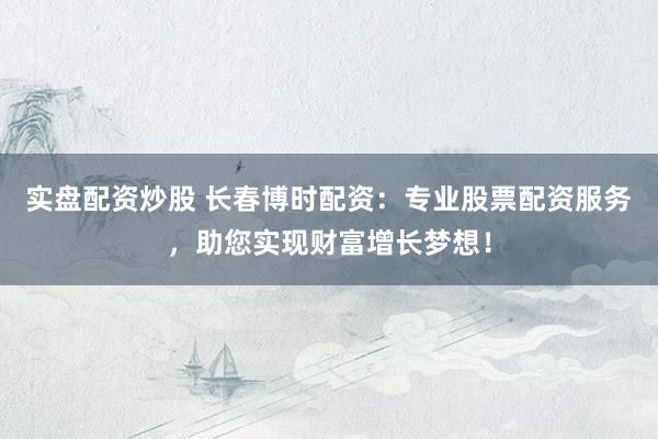 实盘配资炒股 长春博时配资：专业股票配资服务，助您实现财富增长梦想！