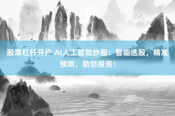 股票杠杆开户 AI人工智能炒股：智能选股，精准预测，助您投资！