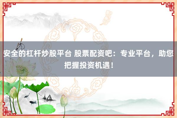 安全的杠杆炒股平台 股票配资吧：专业平台，助您把握投资机遇！