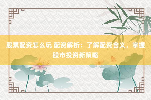 股票配资怎么玩 配资解析：了解配资含义，掌握股市投资新策略