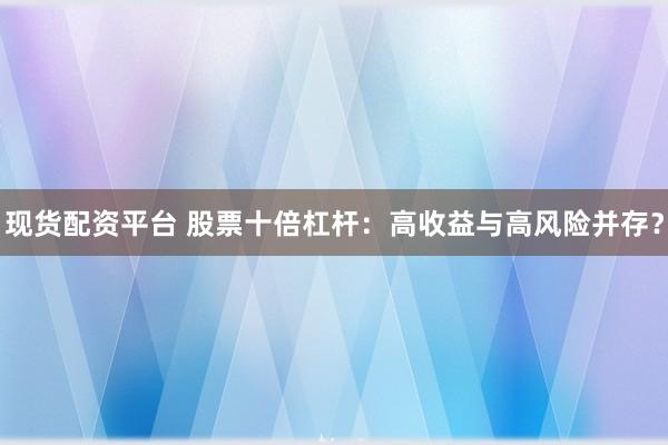现货配资平台 股票十倍杠杆：高收益与高风险并存？