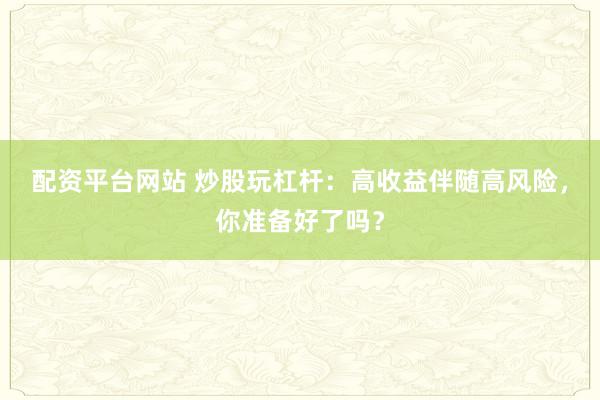 配资平台网站 炒股玩杠杆：高收益伴随高风险，你准备好了吗？