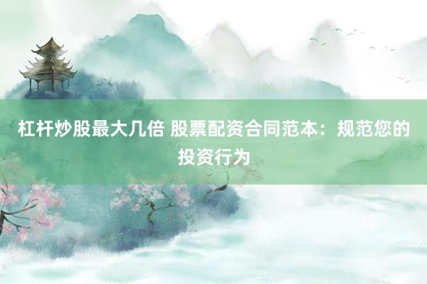 杠杆炒股最大几倍 股票配资合同范本：规范您的投资行为