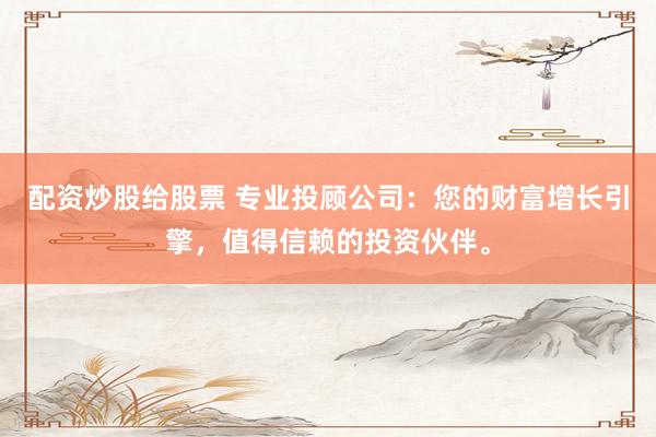配资炒股给股票 专业投顾公司：您的财富增长引擎，值得信赖的投资伙伴。