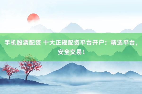 手机股票配资 十大正规配资平台开户：精选平台，安全交易！