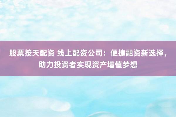 股票按天配资 线上配资公司：便捷融资新选择，助力投资者实现资产增值梦想