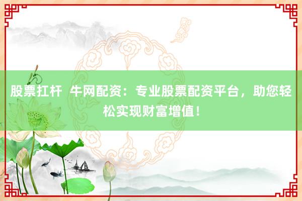 股票扛杆  牛网配资：专业股票配资平台，助您轻松实现财富增值！