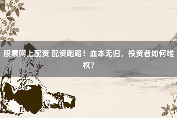 股票网上配资 配资跑路！血本无归，投资者如何维权？