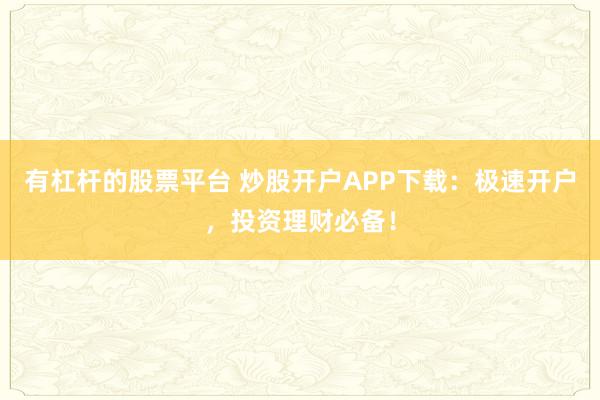有杠杆的股票平台 炒股开户APP下载：极速开户，投资理财必备！