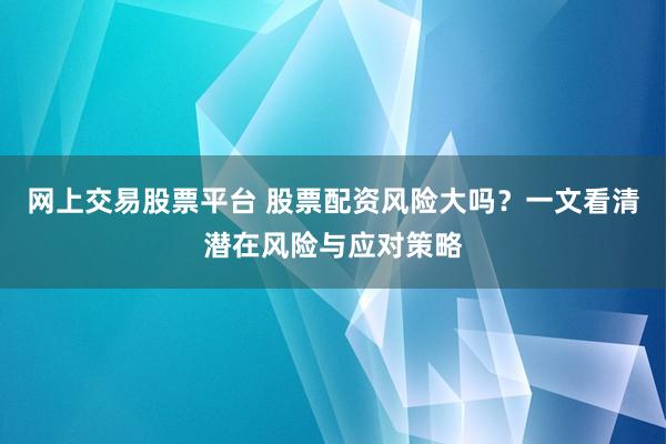 网上交易股票平台 股票配资风险大吗？一文看清潜在风险与应对策略