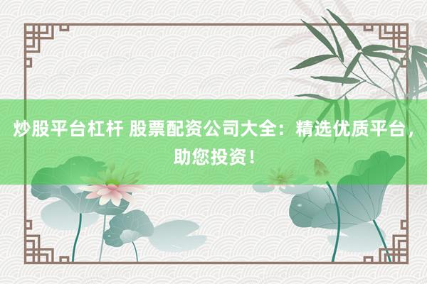 炒股平台杠杆 股票配资公司大全：精选优质平台，助您投资！
