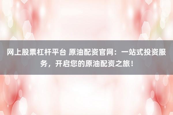 网上股票杠杆平台 原油配资官网：一站式投资服务，开启您的原油配资之旅！
