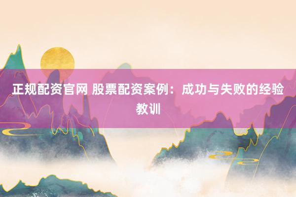 正规配资官网 股票配资案例：成功与失败的经验教训