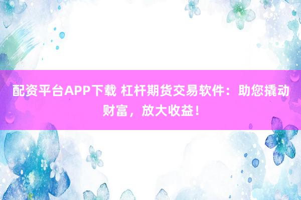 配资平台APP下载 杠杆期货交易软件：助您撬动财富，放大收益！