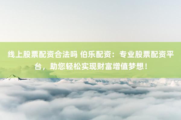 线上股票配资合法吗 伯乐配资：专业股票配资平台，助您轻松实现财富增值梦想！