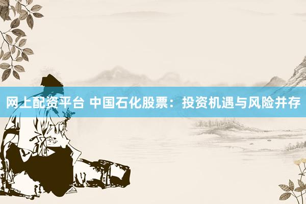 网上配资平台 中国石化股票：投资机遇与风险并存