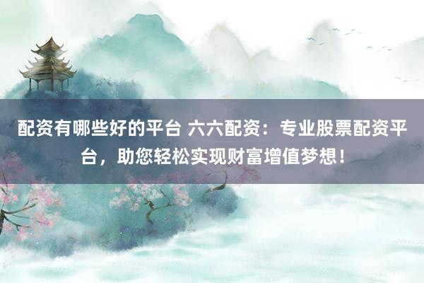 配资有哪些好的平台 六六配资：专业股票配资平台，助您轻松实现财富增值梦想！