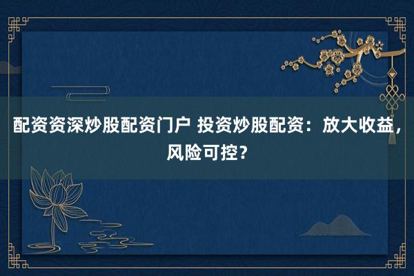 配资资深炒股配资门户 投资炒股配资：放大收益，风险可控？